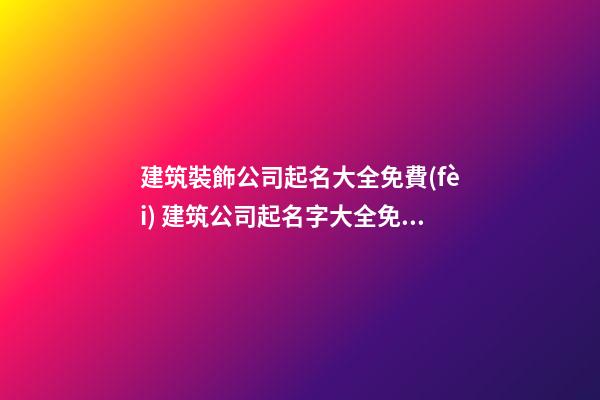 建筑裝飾公司起名大全免費(fèi) 建筑公司起名字大全免費(fèi)